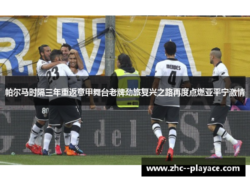 帕尔马时隔三年重返意甲舞台老牌劲旅复兴之路再度点燃亚平宁激情