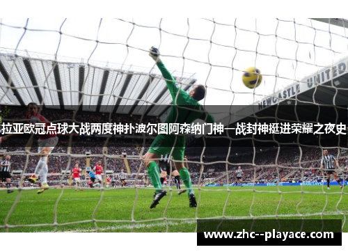 拉亚欧冠点球大战两度神扑波尔图阿森纳门神一战封神挺进荣耀之夜史